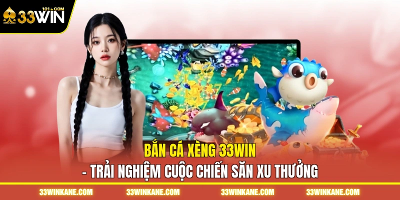 Bắn Cá Xèng 33WIN - Trải Nghiệm Cuộc Chiến Săn Xu Thưởng