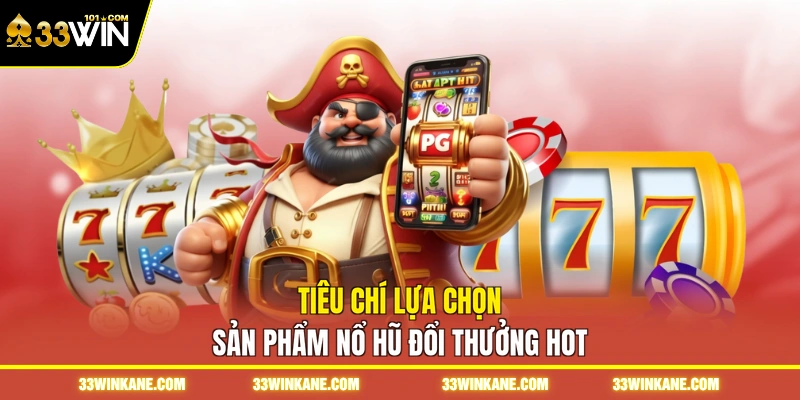 Tiêu chí lựa chọn sản phẩm nổ hũ đổi thưởng hot
