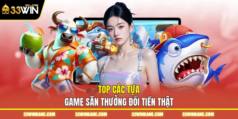 Game Bắn Cá Rút Tiền Mặt 33WIN - Trải Nghiệm Săn Xu Uy Tín 4 Top các tựa game săn thưởng đổi tiền thật